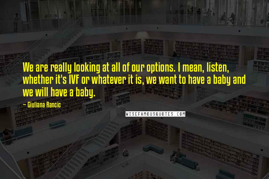 Giuliana Rancic Quotes: We are really looking at all of our options. I mean, listen, whether it's IVF or whatever it is, we want to have a baby and we will have a baby.