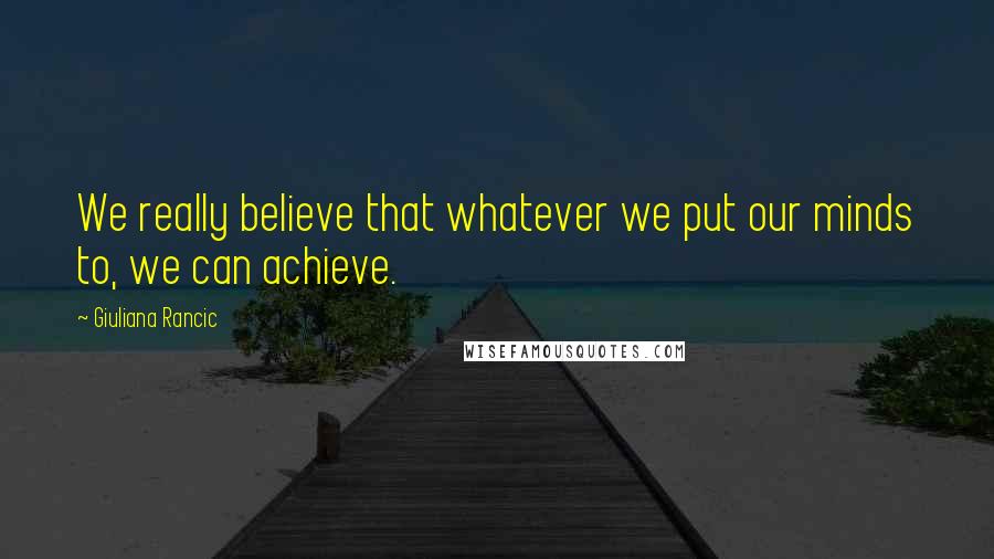 Giuliana Rancic Quotes: We really believe that whatever we put our minds to, we can achieve.