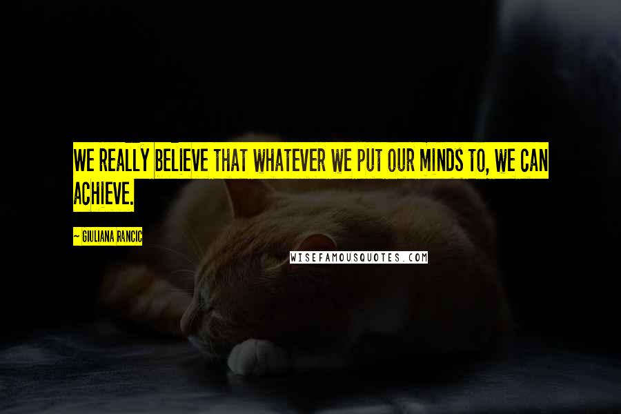 Giuliana Rancic Quotes: We really believe that whatever we put our minds to, we can achieve.