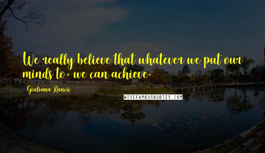 Giuliana Rancic Quotes: We really believe that whatever we put our minds to, we can achieve.