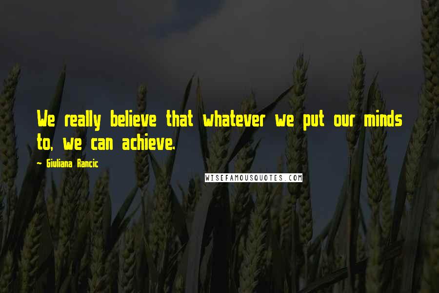 Giuliana Rancic Quotes: We really believe that whatever we put our minds to, we can achieve.