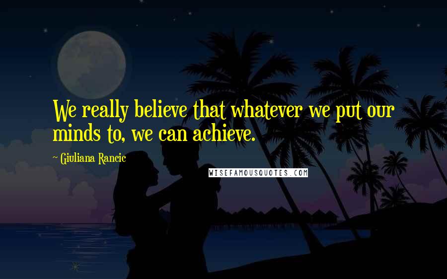 Giuliana Rancic Quotes: We really believe that whatever we put our minds to, we can achieve.