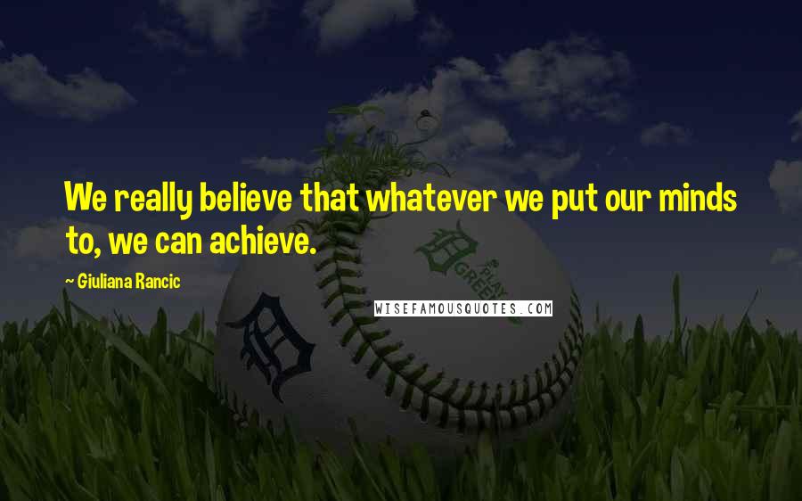 Giuliana Rancic Quotes: We really believe that whatever we put our minds to, we can achieve.