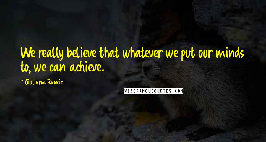 Giuliana Rancic Quotes: We really believe that whatever we put our minds to, we can achieve.