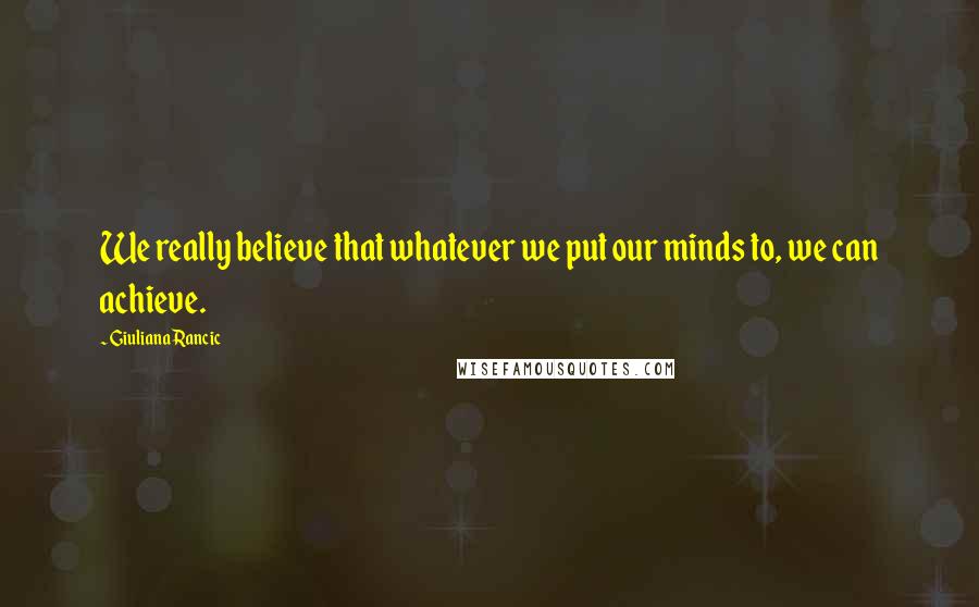 Giuliana Rancic Quotes: We really believe that whatever we put our minds to, we can achieve.