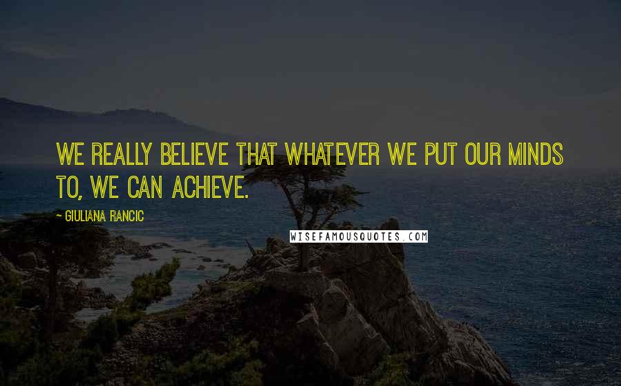 Giuliana Rancic Quotes: We really believe that whatever we put our minds to, we can achieve.