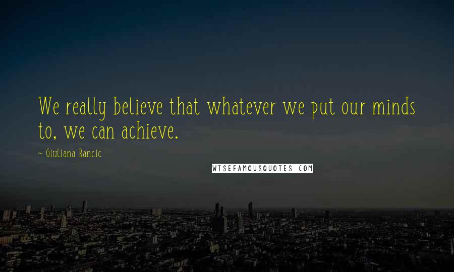 Giuliana Rancic Quotes: We really believe that whatever we put our minds to, we can achieve.