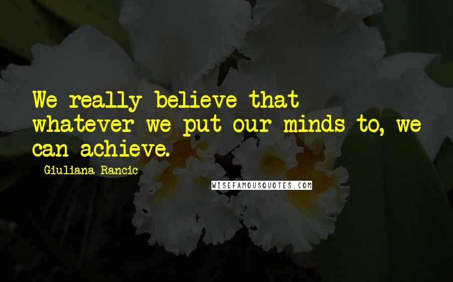 Giuliana Rancic Quotes: We really believe that whatever we put our minds to, we can achieve.
