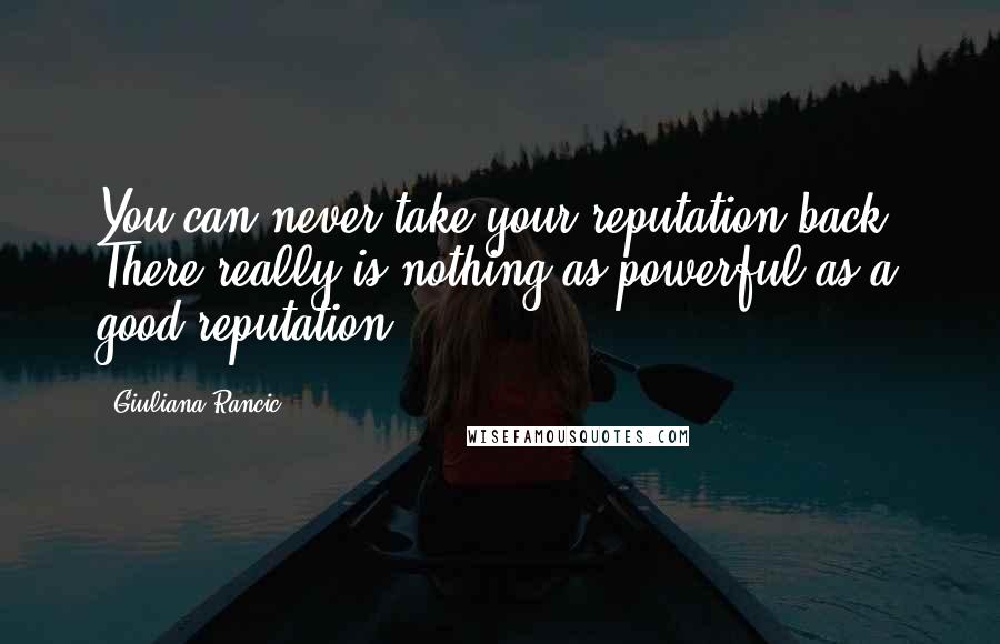 Giuliana Rancic Quotes: You can never take your reputation back. There really is nothing as powerful as a good reputation.