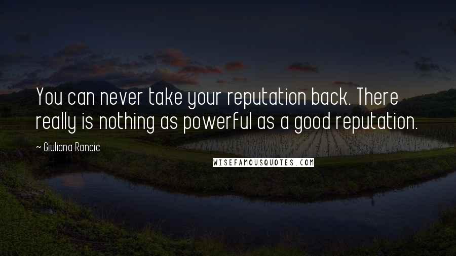 Giuliana Rancic Quotes: You can never take your reputation back. There really is nothing as powerful as a good reputation.