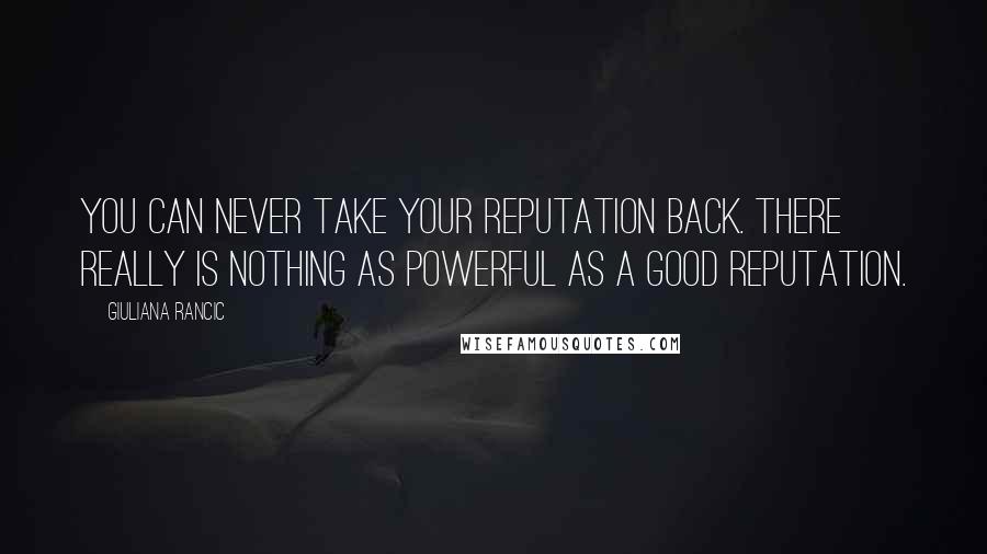 Giuliana Rancic Quotes: You can never take your reputation back. There really is nothing as powerful as a good reputation.