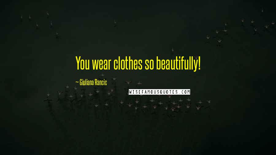 Giuliana Rancic Quotes: You wear clothes so beautifully!