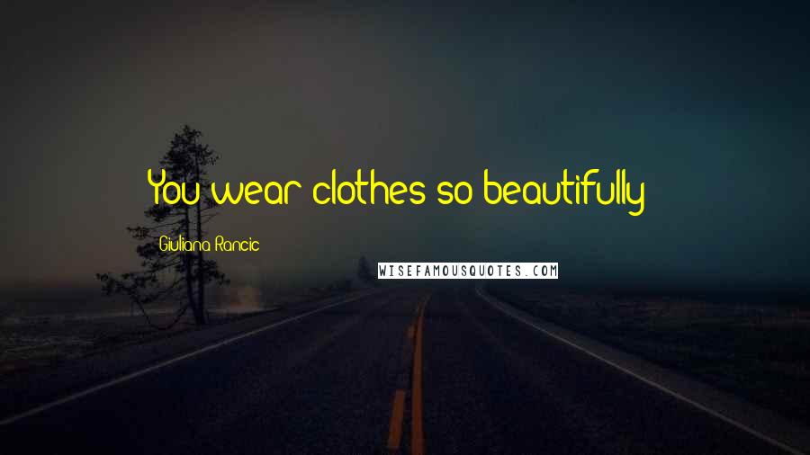Giuliana Rancic Quotes: You wear clothes so beautifully!