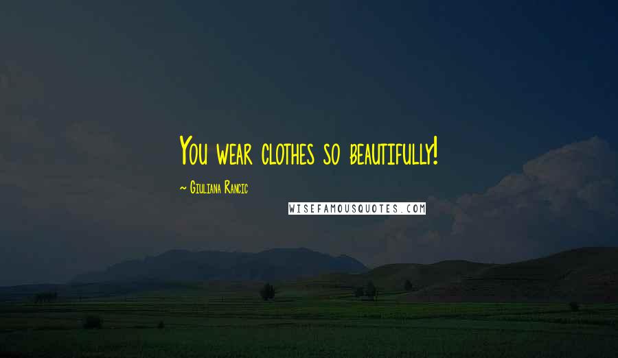 Giuliana Rancic Quotes: You wear clothes so beautifully!