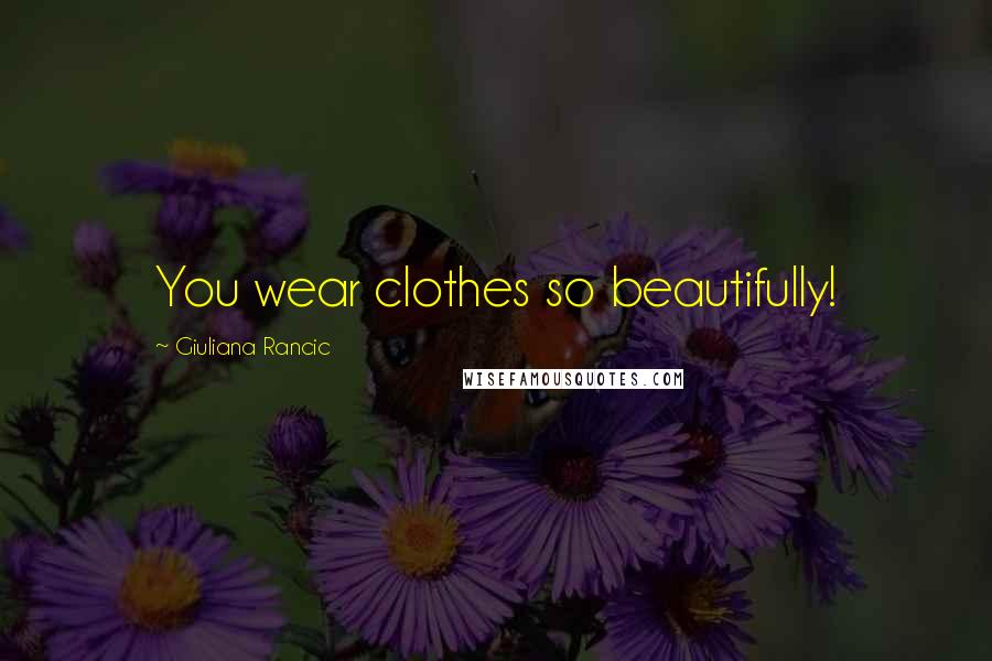 Giuliana Rancic Quotes: You wear clothes so beautifully!