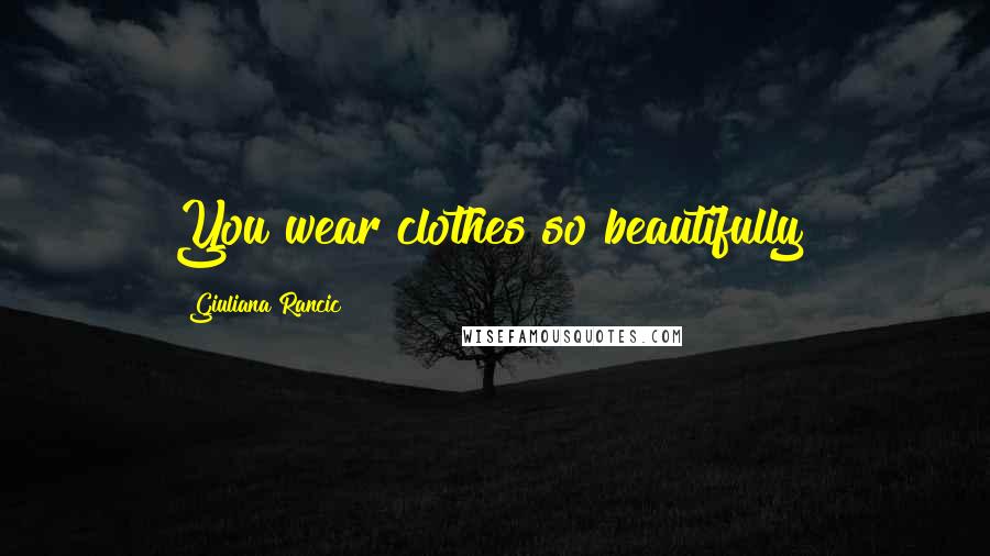 Giuliana Rancic Quotes: You wear clothes so beautifully!