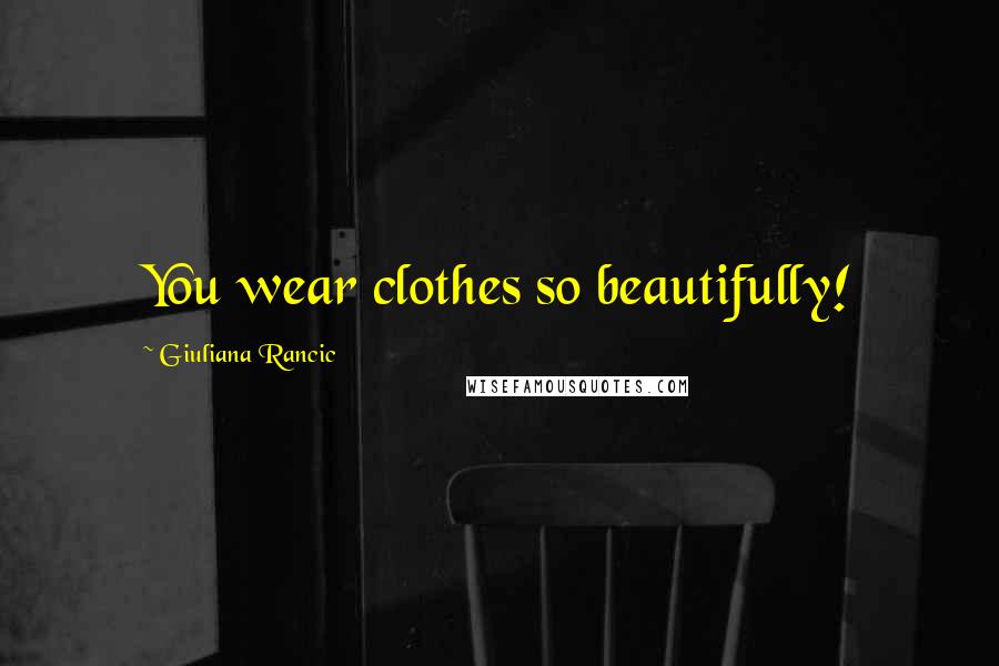 Giuliana Rancic Quotes: You wear clothes so beautifully!