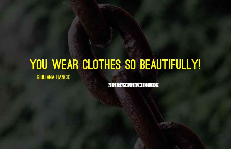 Giuliana Rancic Quotes: You wear clothes so beautifully!