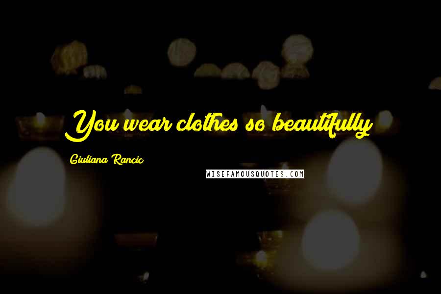 Giuliana Rancic Quotes: You wear clothes so beautifully!