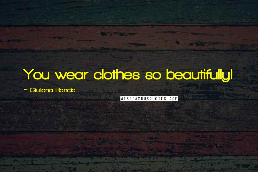 Giuliana Rancic Quotes: You wear clothes so beautifully!