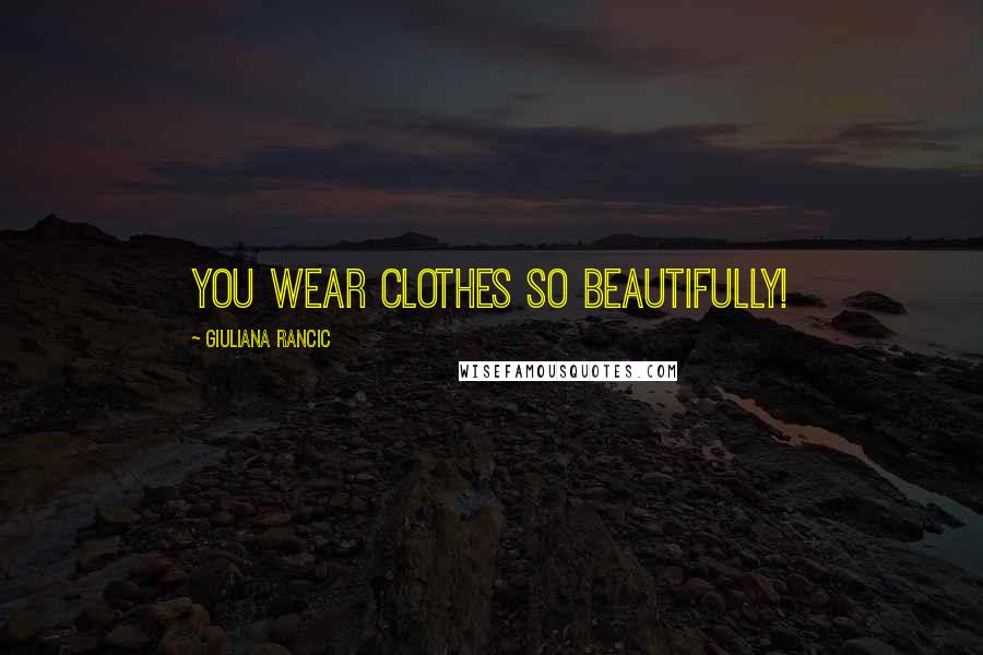 Giuliana Rancic Quotes: You wear clothes so beautifully!