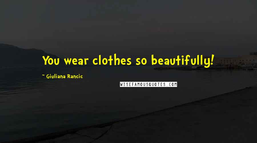 Giuliana Rancic Quotes: You wear clothes so beautifully!