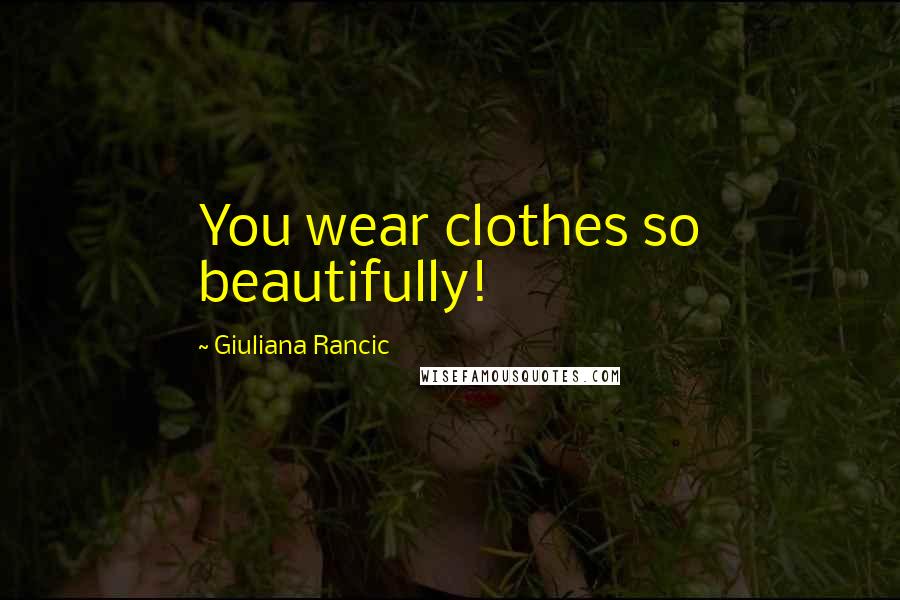 Giuliana Rancic Quotes: You wear clothes so beautifully!