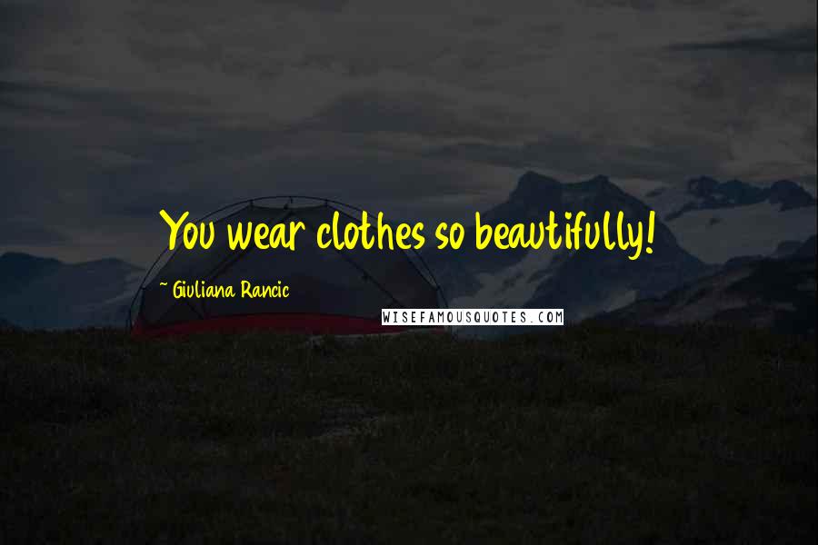Giuliana Rancic Quotes: You wear clothes so beautifully!