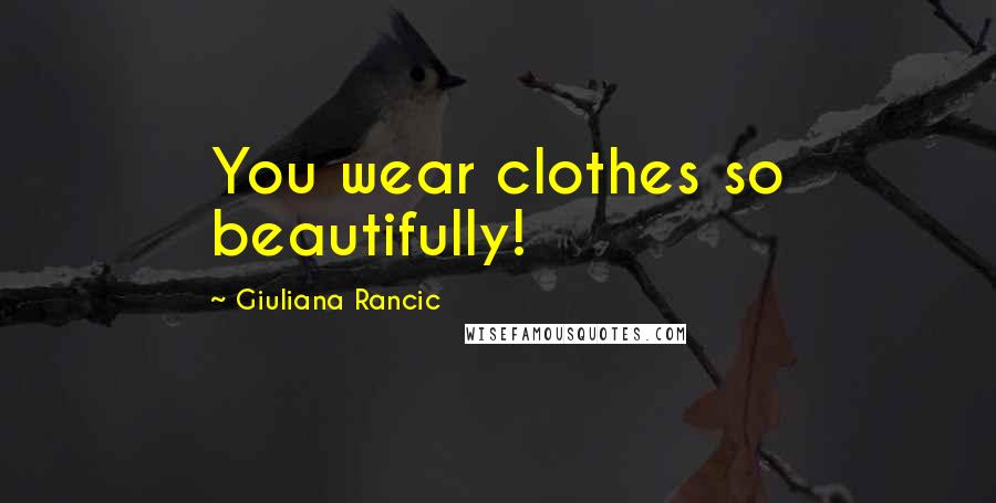 Giuliana Rancic Quotes: You wear clothes so beautifully!