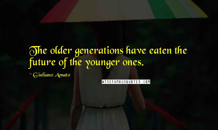 Giuliano Amato Quotes: The older generations have eaten the future of the younger ones.