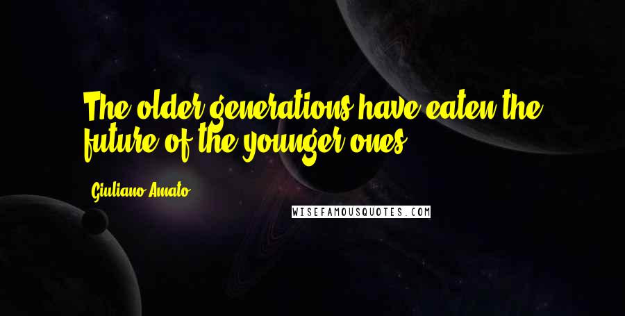 Giuliano Amato Quotes: The older generations have eaten the future of the younger ones.