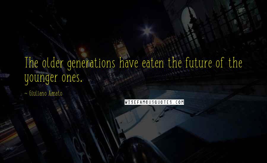 Giuliano Amato Quotes: The older generations have eaten the future of the younger ones.