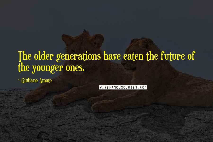 Giuliano Amato Quotes: The older generations have eaten the future of the younger ones.