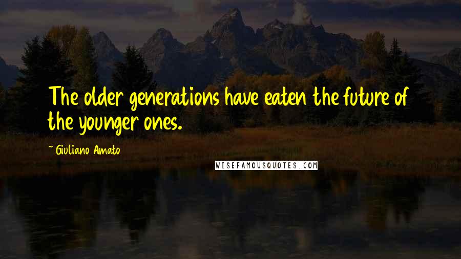 Giuliano Amato Quotes: The older generations have eaten the future of the younger ones.