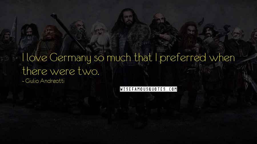 Giulio Andreotti Quotes: I love Germany so much that I preferred when there were two.