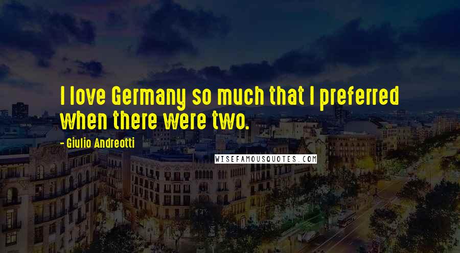 Giulio Andreotti Quotes: I love Germany so much that I preferred when there were two.