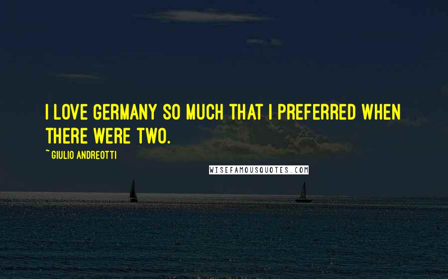 Giulio Andreotti Quotes: I love Germany so much that I preferred when there were two.