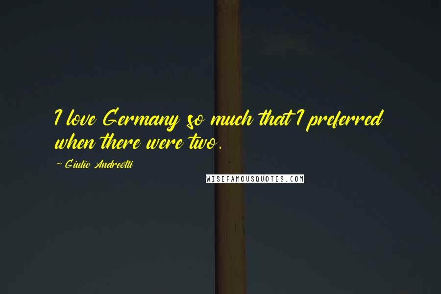 Giulio Andreotti Quotes: I love Germany so much that I preferred when there were two.