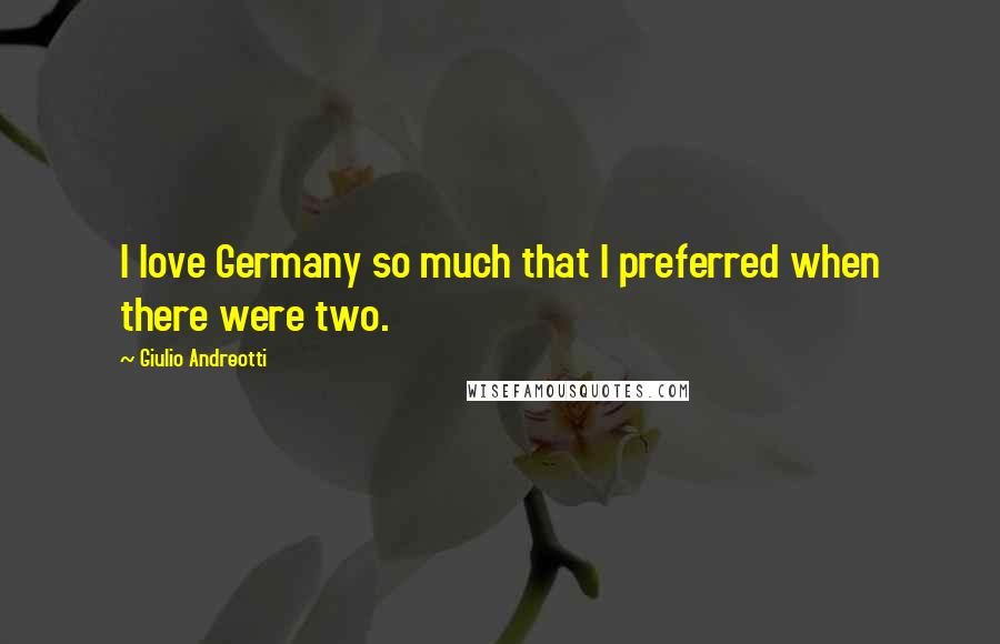 Giulio Andreotti Quotes: I love Germany so much that I preferred when there were two.