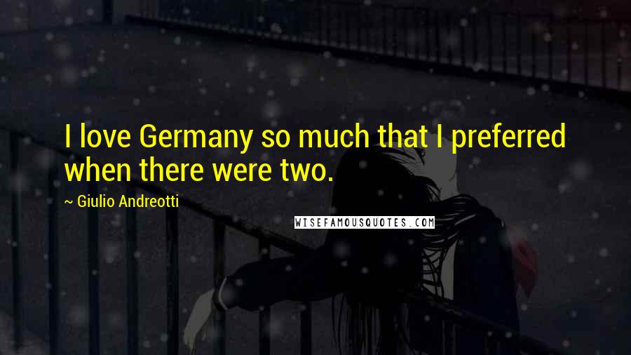 Giulio Andreotti Quotes: I love Germany so much that I preferred when there were two.