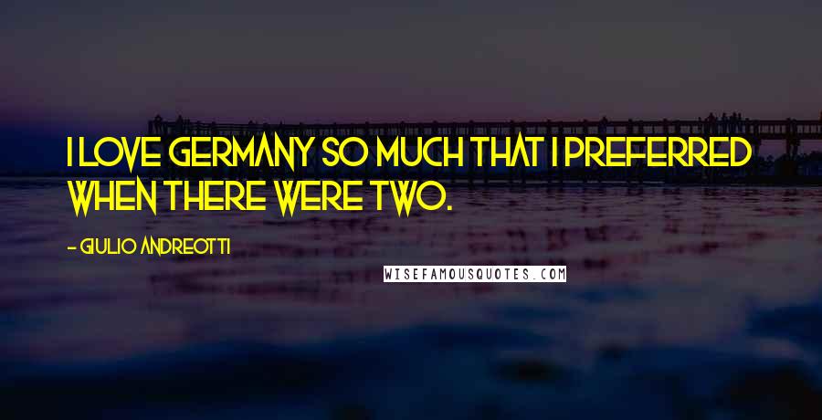 Giulio Andreotti Quotes: I love Germany so much that I preferred when there were two.