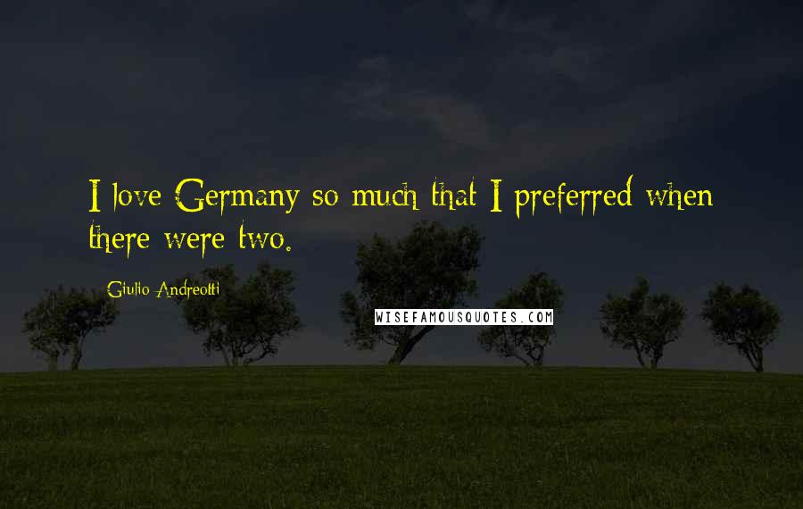 Giulio Andreotti Quotes: I love Germany so much that I preferred when there were two.