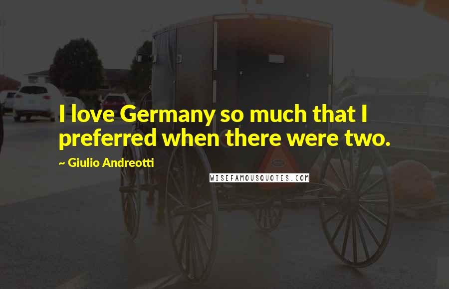 Giulio Andreotti Quotes: I love Germany so much that I preferred when there were two.