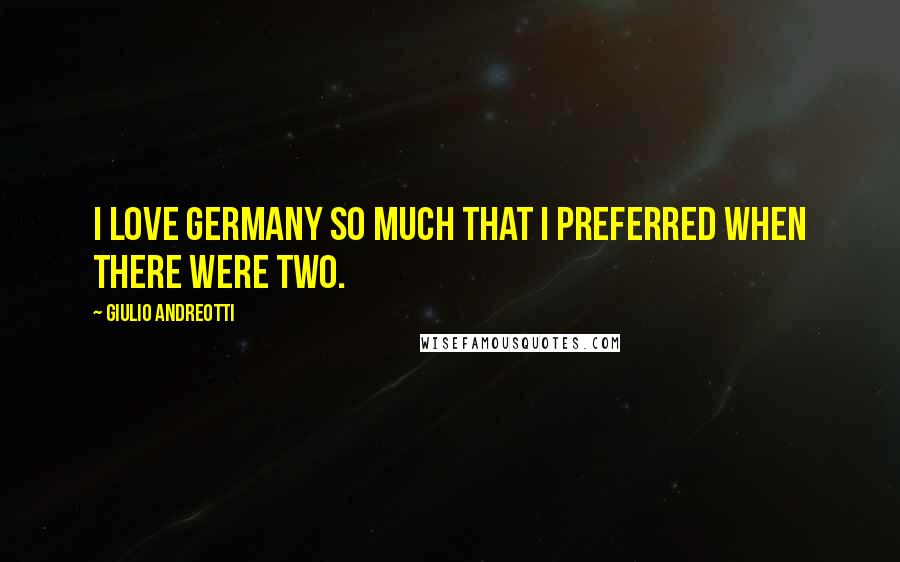 Giulio Andreotti Quotes: I love Germany so much that I preferred when there were two.