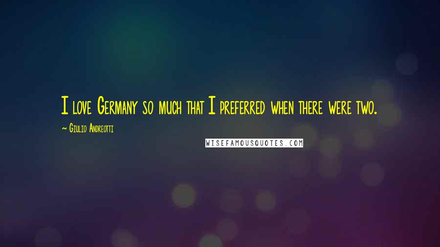 Giulio Andreotti Quotes: I love Germany so much that I preferred when there were two.