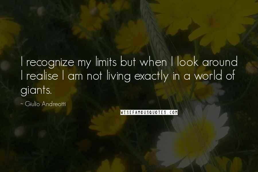 Giulio Andreotti Quotes: I recognize my limits but when I look around I realise I am not living exactly in a world of giants.