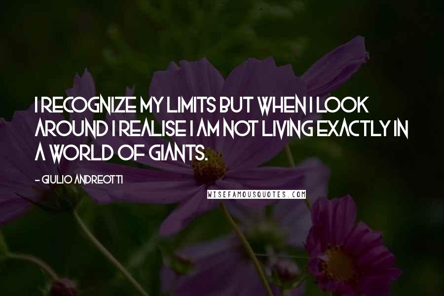 Giulio Andreotti Quotes: I recognize my limits but when I look around I realise I am not living exactly in a world of giants.