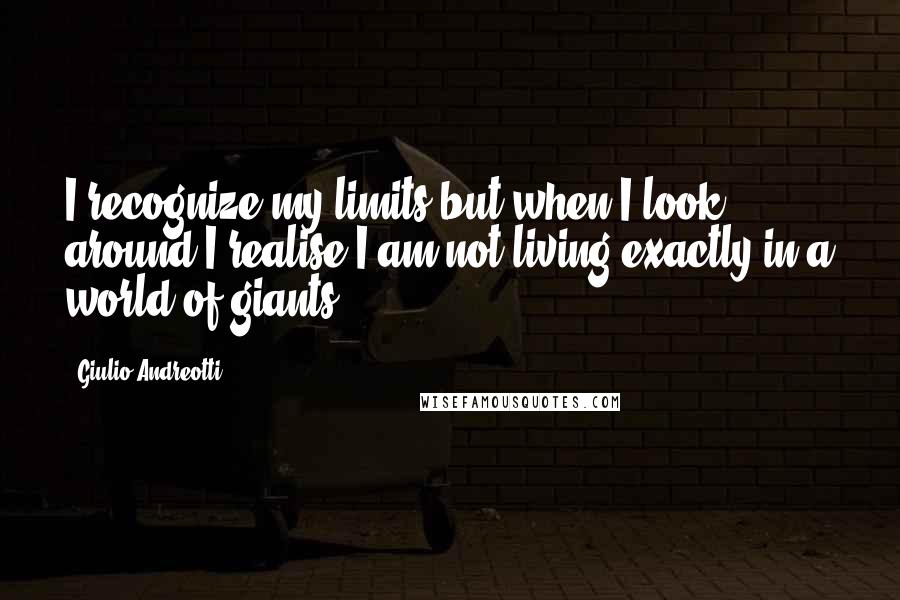 Giulio Andreotti Quotes: I recognize my limits but when I look around I realise I am not living exactly in a world of giants.