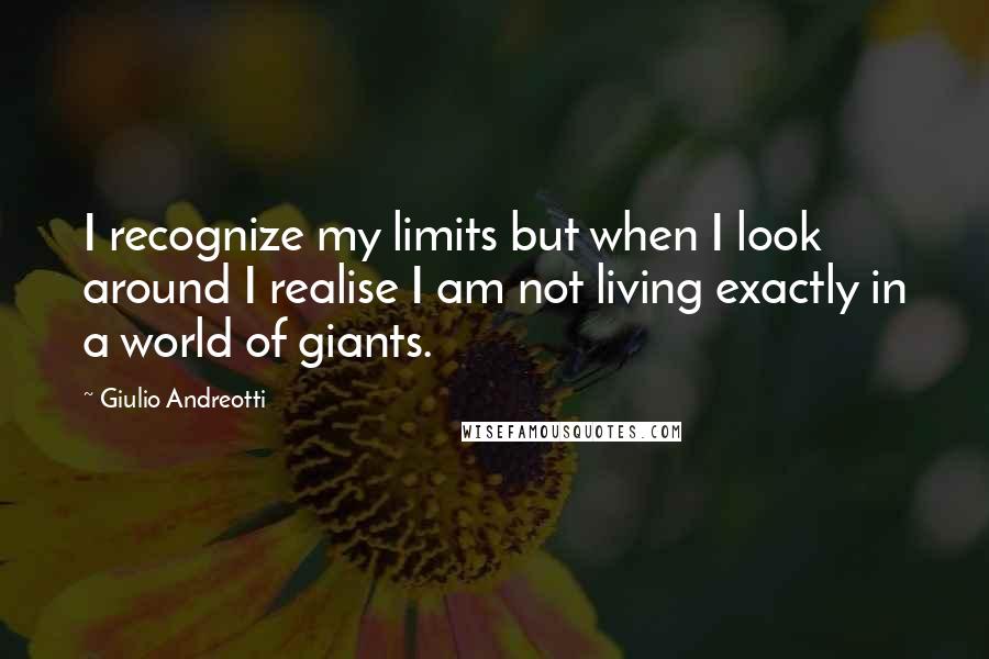 Giulio Andreotti Quotes: I recognize my limits but when I look around I realise I am not living exactly in a world of giants.