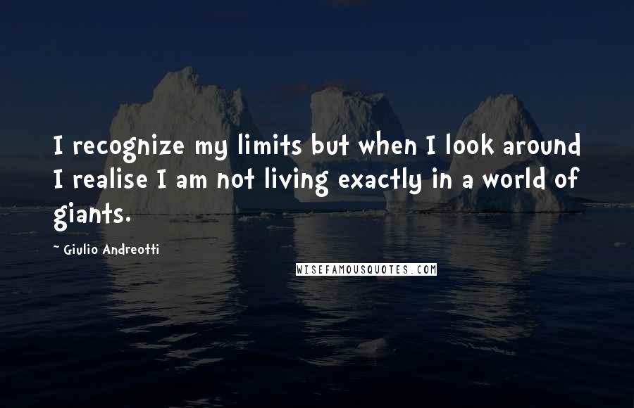 Giulio Andreotti Quotes: I recognize my limits but when I look around I realise I am not living exactly in a world of giants.